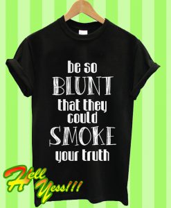 Be So Blunt That They Could Smoke Your Truth T Shirt