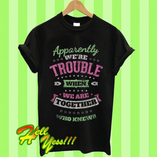 Apparently We’re Trouble When We Are Together Who Knew T Shirt