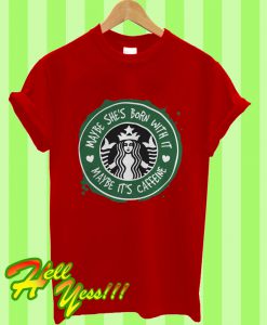 Starbucks Coffee Maybe She’s Born With It Maybe It’s Caffeine T Shirt