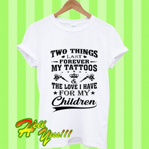 Two Things Last Forever My Tattoos And The Love I Have For My Children T Shirt