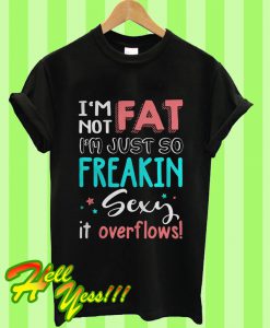 I'm Not Fat I'm Just So Freakin Sexy It Overflows T Shirt