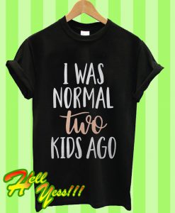 I was normal two kids ago T Shirt