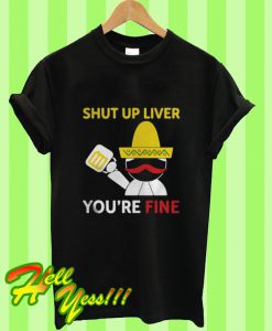 Shut Up Liver You’re Fine T Shirt