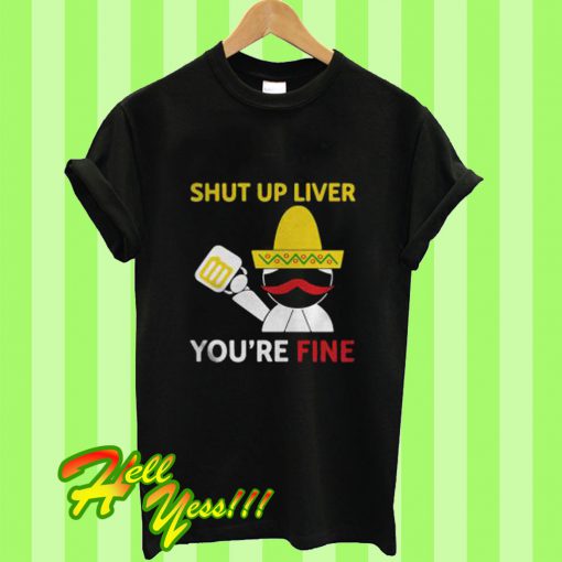 Shut Up Liver You’re Fine T Shirt