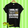 I Work Out &amp By Workout I Mean I Go Ballroom Dancing T Shirt