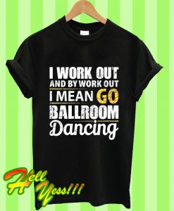 I Work Out &amp By Workout I Mean I Go Ballroom Dancing T Shirt