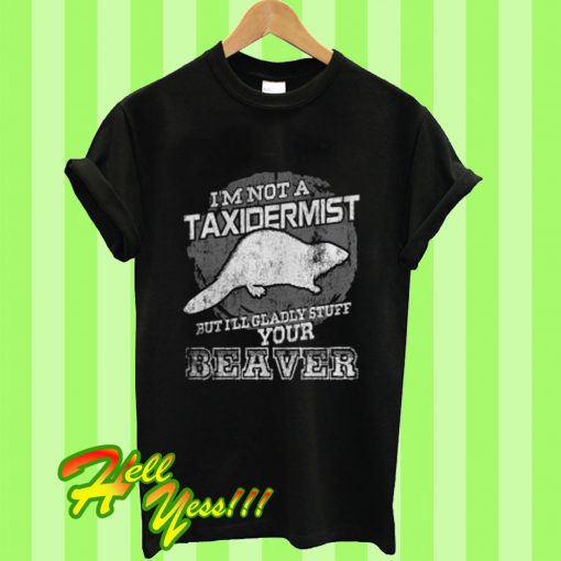 I’m Not A Taxidermist But I’ll Gladly Stuff Your Beaver T Shirt