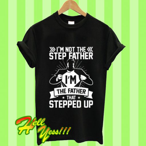 I’m Not The Step Father I’m The Father That Stepped Up T Shirt