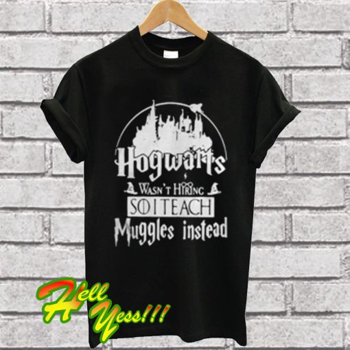 Hogwarts Wasn’t Hiring So I Teach Muggles Instead T Shirt