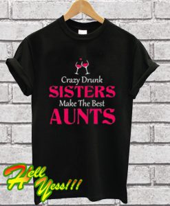 Crazy Drunk Sisters Make The Best Aunts T Shirt