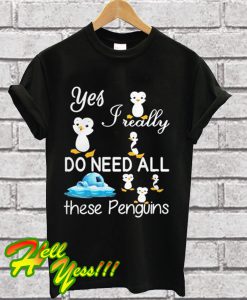 Yes Really Do Need All These Penguins T Shirt
