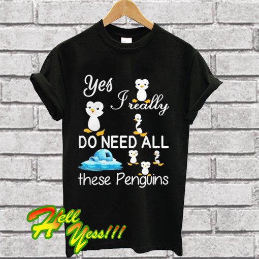 Yes Really Do Need All These Penguins T Shirt