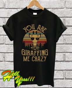 You Are Giraffing Me Crazy T Shirt