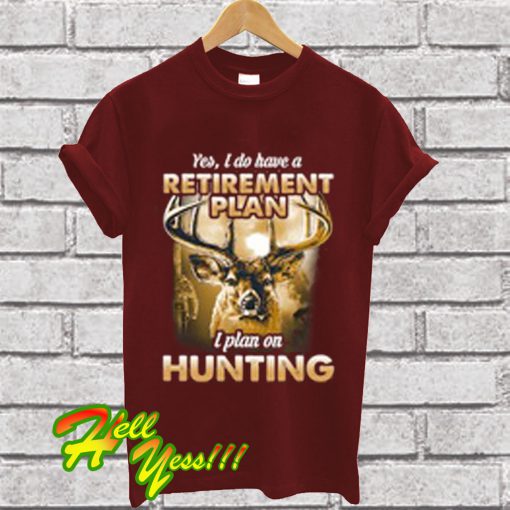 Yes I Do Have a Retirement Plan I Plan On Hunting T Shirt