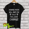 Howard Moon Will Bum You Silly For Loose Change T Shirt