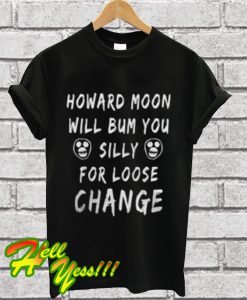 Howard Moon Will Bum You Silly For Loose Change T Shirt