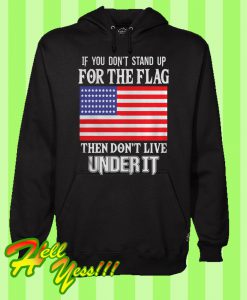 If You Don’t Stand Up For The Flag Then Don’t Live Under It Hoodie