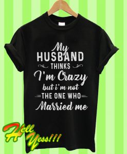 My Husband Thinks I’m Crazy But I’m Not The One Who Married Me T Shirt