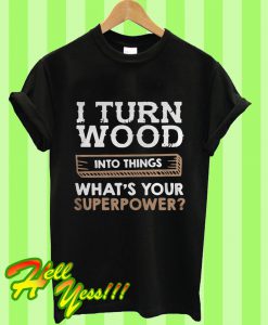 I Turn Wood Into Thing What’s Your Superpower T Shirt