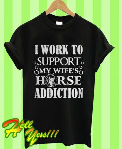 I Work To Support My Wife’s Horse Addiction T Shirt