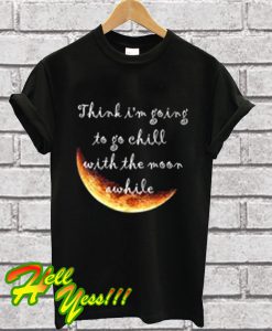 Think I'm Going To Go Chill With The Moon Awhile T Shirt