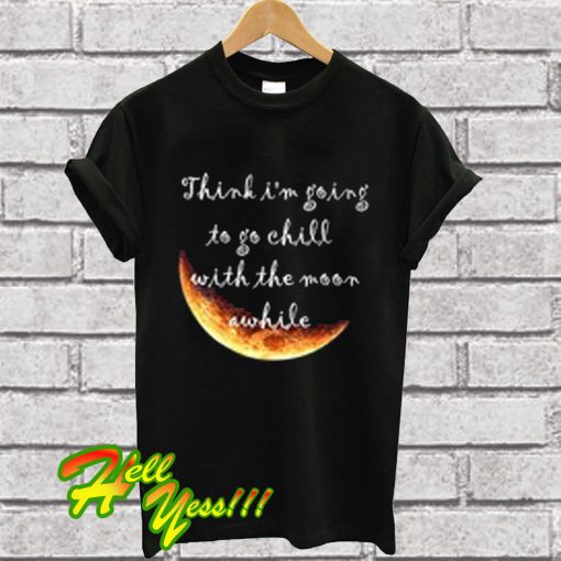 Think I'm Going To Go Chill With The Moon Awhile T Shirt