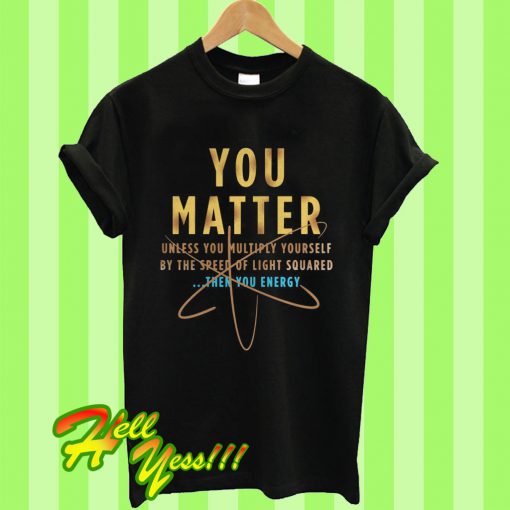 You Matter Unless You Multiply Yourself By The Speed Of Light Squared Then You Energy T Shirt