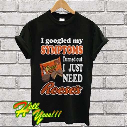 I Googled My Symptoms Turned Out I Just Need Reese's T Shirt