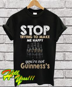 Stop trying to make me happy you’re not Guinness’s T Shirt