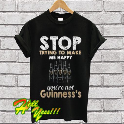 Stop trying to make me happy you’re not Guinness’s T Shirt