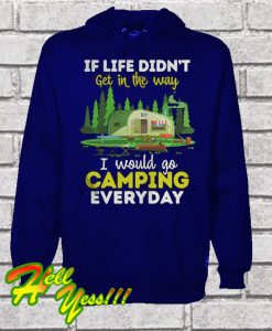 If Life Didn't Get In The Way I Would Go Camping Everyday Hoodie