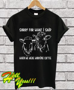 Sorry For What I Said When We Were Working Cattle T Shirt