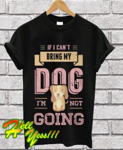 If I Can't Bring My Dog I'm Not Going T Shirt