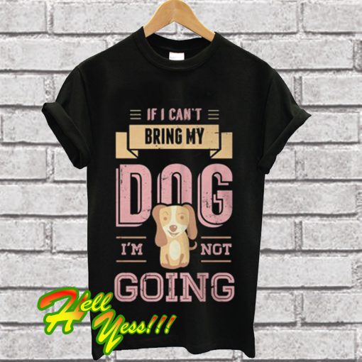 If I Can't Bring My Dog I'm Not Going T Shirt