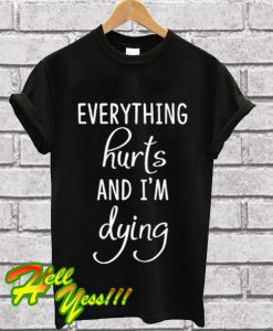 Everything Hurts and Im Dying T Shirt