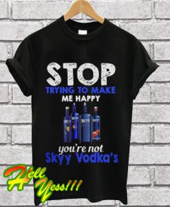 Stop trying to make me happy you’re not Skyy Vodka’s T Shirt