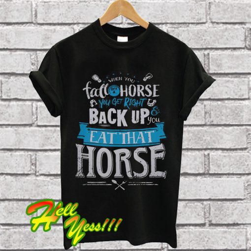 When you fall off a horse you get right back up you eat that Horse T Shirt