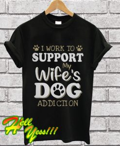 I work to support my wife’s dog addiction T Shirt