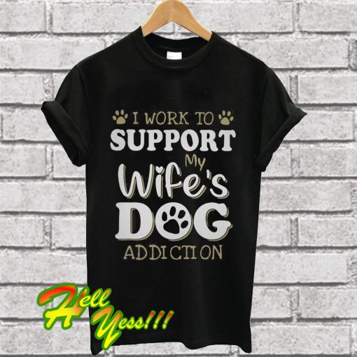 I work to support my wife’s dog addiction T Shirt