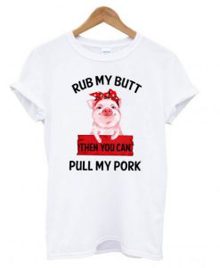 Rub My Butt Then You Can Pull My Pork T Shirt