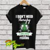 I Don't Need Therapy I Just Need To Go Fishing T Shirt