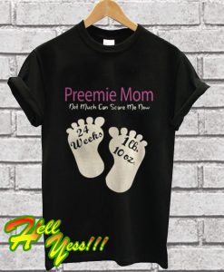 Preemie Mom Not Much Can Scare Me Now 24 Weeks 1lh 10 Oz T Shirt