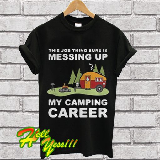 This job thing sure is messing up my camping career T Shirt