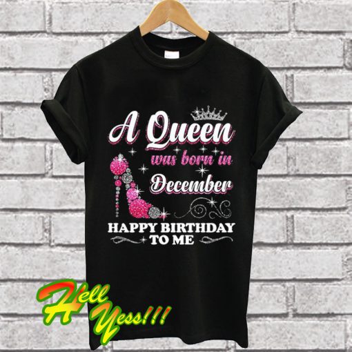 A Queen Was Born In December Happy Birthday To Me T Shirt