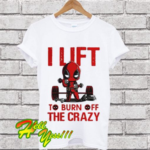 Deadpool I lift to burn off the crazy T Shirt