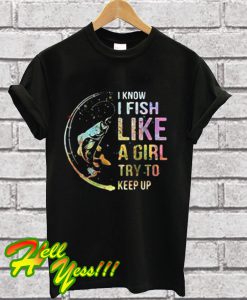 I know i fish like a girl try to keep up T Shirt