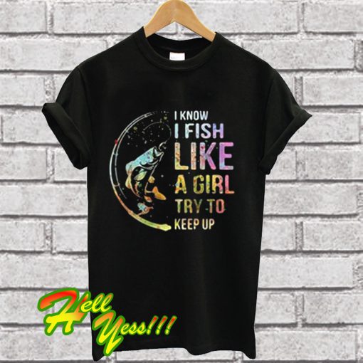 I know i fish like a girl try to keep up T Shirt