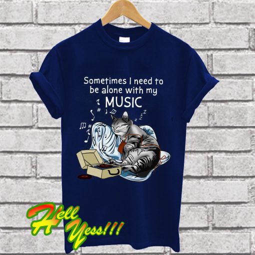 Sometimes I Need To Be Alone With My Music T Shirt
