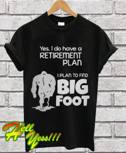 Yes I do have a retirement plan I plan to find Big Foot T Shirt