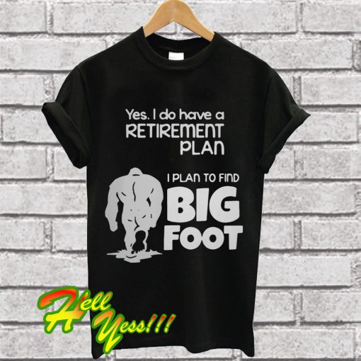 Yes I do have a retirement plan I plan to find Big Foot T Shirt